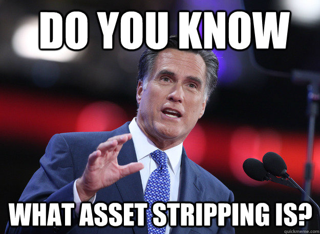 do you know what asset stripping is?  Relatable Mitt Romney