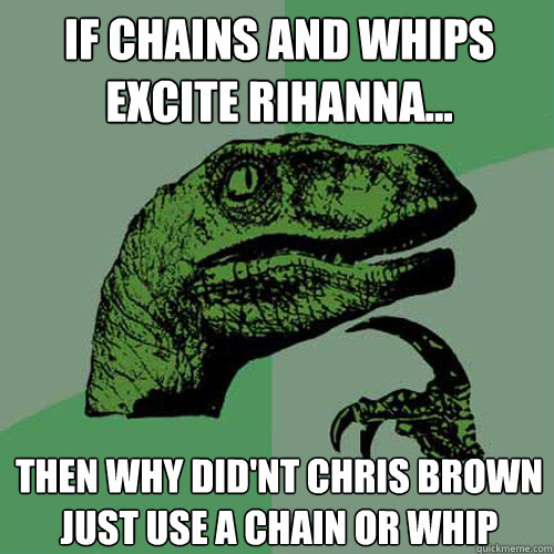 If chains and whips excite rihanna... then why did'nt chris brown just use a chain or whip - If chains and whips excite rihanna... then why did'nt chris brown just use a chain or whip  Philosoraptor