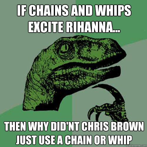 If chains and whips excite rihanna... then why did'nt chris brown just use a chain or whip  Philosoraptor