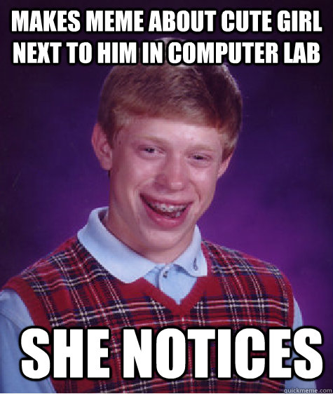 makes meme about cute girl next to him in computer lab  she notices - makes meme about cute girl next to him in computer lab  she notices  Bad Luck Brian