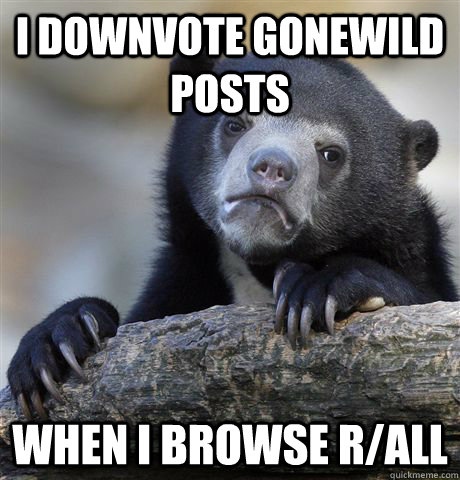 I downvote gonewild posts when i browse r/all  Confession Bear