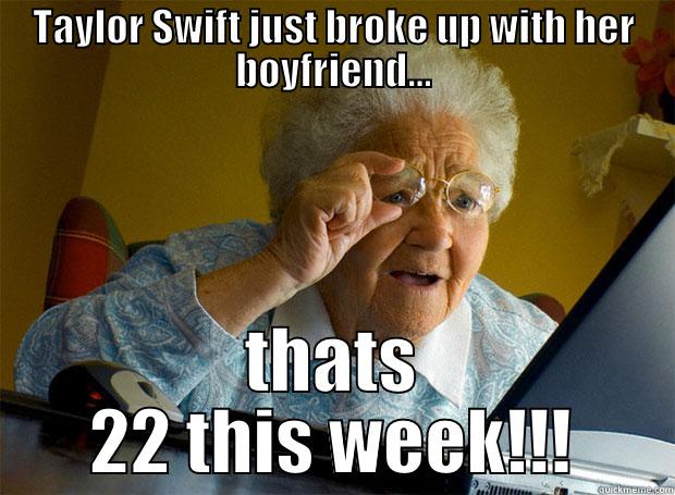 TAYLOR SWIFT JUST BROKE UP WITH HER BOYFRIEND... THATS 22 THIS WEEK!!! Grandma finds the Internet