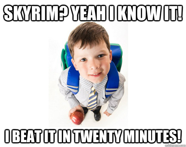 Skyrim? Yeah I know it! I beat it in twenty minutes!  