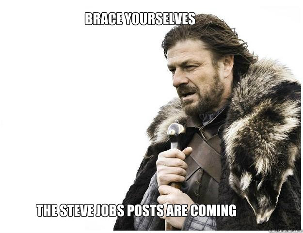 Brace yourselves
 the Steve jobs posts are coming   Imminent Ned