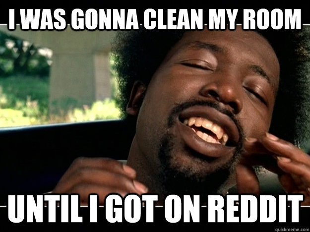 I was gonna clean my room Until I got on reddit - I was gonna clean my room Until I got on reddit  Misc