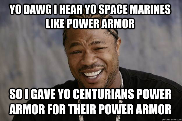 YO DAWG I HEAR YO SPACE MARINES LIKE POWER ARMOR SO i GAVE YO cENTURIANS POWER ARMOR FOR THEIR POWER ARMOR  Xzibit meme