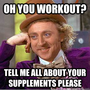 Oh you workout? Tell me all about your supplements please  Condescending Wonka