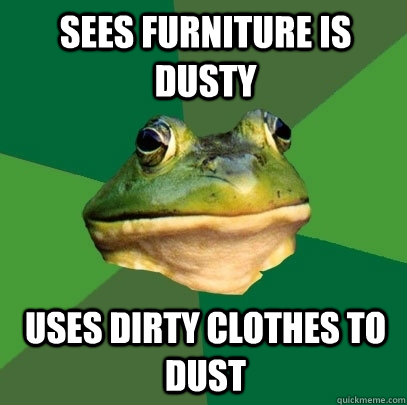 Sees furniture is dusty uses dirty clothes to dust  Foul Bachelor Frog