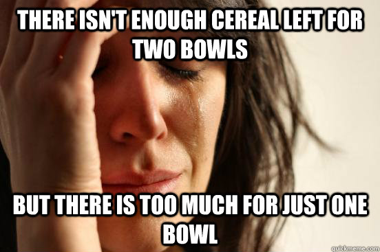 There isn't enough cereal left for two bowls But there is too much for just one bowl  First World Problems
