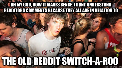 oh my god, now it makes sense. I dont understand redditors comments because they all are in relation to the old reddit switch-a-roo  Sudden Clarity Clarence