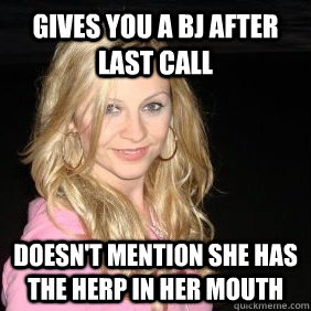 Gives you a bj after last call Doesn't mention she has the herp in her mouth  