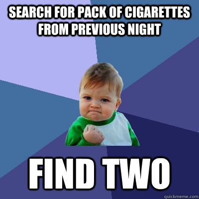 search for pack of cigarettes from previous night find two  Success Kid