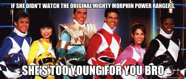 If she didn't watch the original Mighty Morphin Power Rangers,  she's too young for you bro  