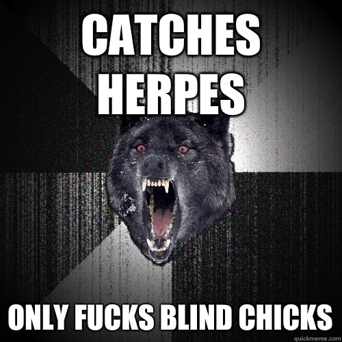 Catches herpes Only fucks blind chicks  Insanity Wolf
