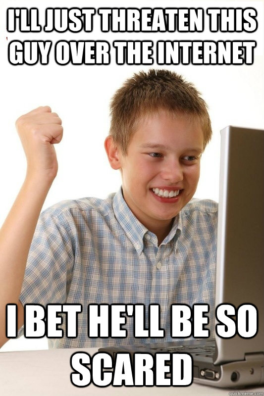 I'll just threaten this guy over the internet I bet he'll be so scared - I'll just threaten this guy over the internet I bet he'll be so scared  1st Day Internet Kid
