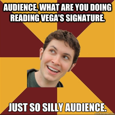 Audience, what are you doing reading Vega's signature. Just so silly audience.   Tobuscus