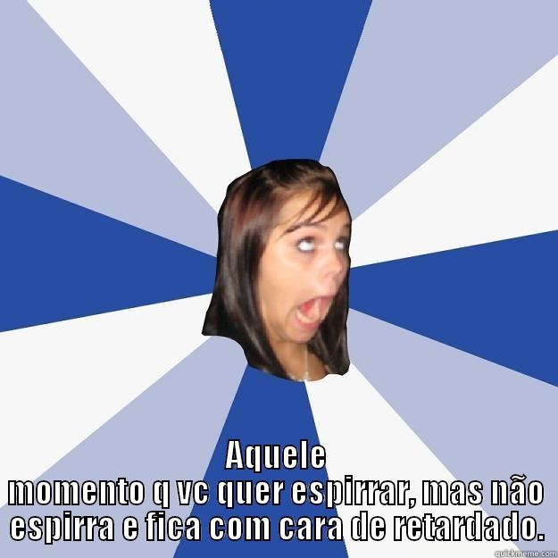  AQUELE MOMENTO Q VC QUER ESPIRRAR, MAS NÃO ESPIRRA E FICA COM CARA DE RETARDADO. Annoying Facebook Girl