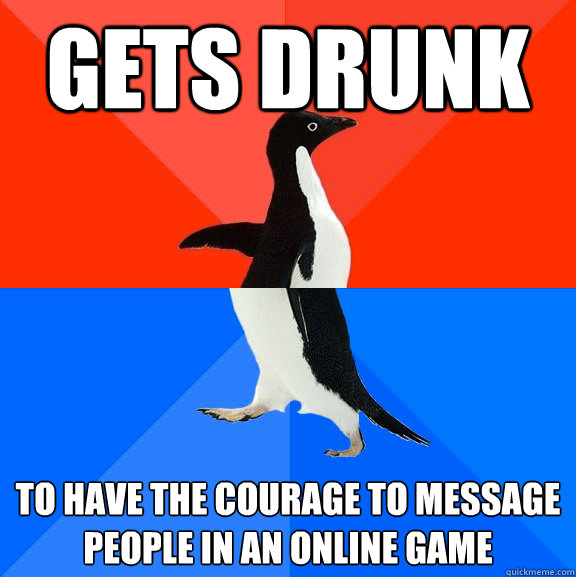 Gets drunk to have the courage to message people in an online game
  Socially Awesome Awkward Penguin