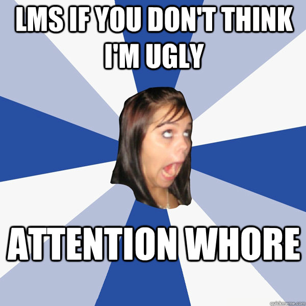 LMS if you don't think I'm Ugly Attention Whore  Annoying Facebook Girl