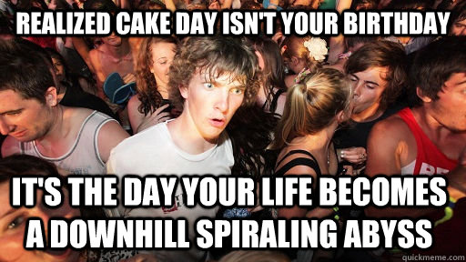 Realized Cake day isn't your birthday it's the day your life becomes a downhill spiraling abyss  Sudden Clarity Clarence