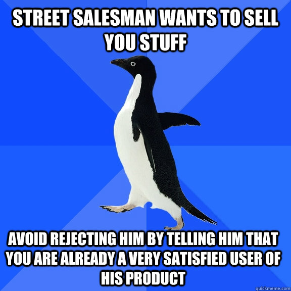 street salesman wants to sell you stuff Avoid rejecting him by telling him that you are already a very satisfied user of his product  Socially Awkward Penguin