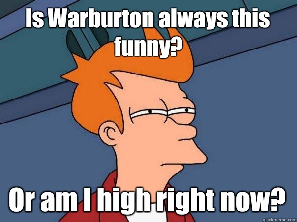 Is Warburton always this funny? Or am I high right now?  Futurama Fry