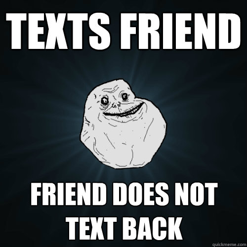 Texts friend friend does not text back  Forever Alone