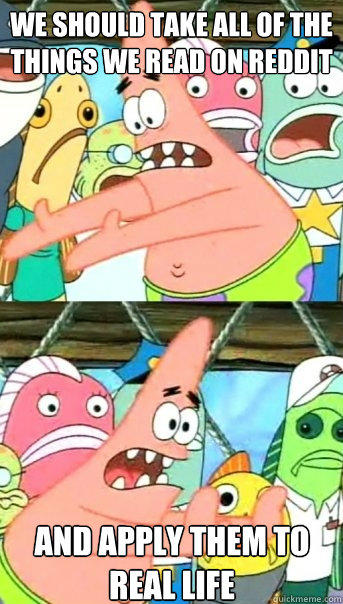 we should take all of the things we read on reddit and apply them to real life - we should take all of the things we read on reddit and apply them to real life  Push it somewhere else Patrick