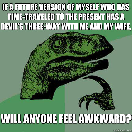 if a future version of myself who has time-traveled to the present has a devil's three-way with me and my wife, will anyone feel awkward?  Philosoraptor