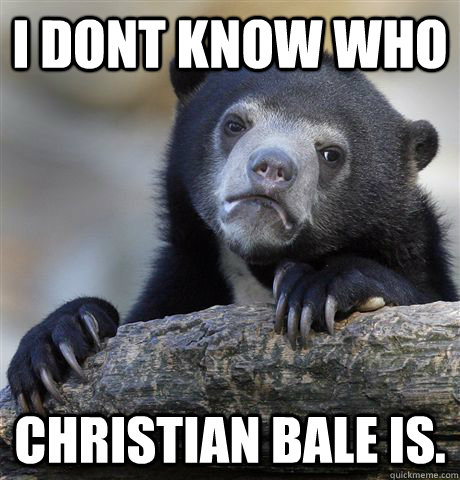 I dont know who Christian bale is. - I dont know who Christian bale is.  Confession Bear
