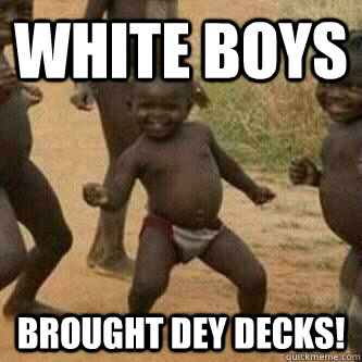 White boys brought dey decks!  Its friday niggas