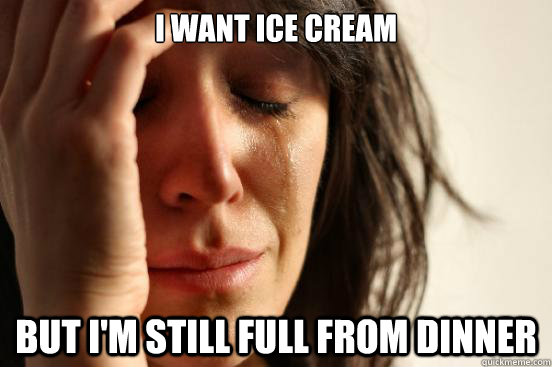 I want ice cream but I'm still full from dinner  First World Problems
