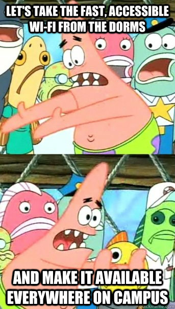 let's take the fast, accessible wi-fi from the dorms and make it available everywhere on campus  - let's take the fast, accessible wi-fi from the dorms and make it available everywhere on campus   Push it somewhere else Patrick