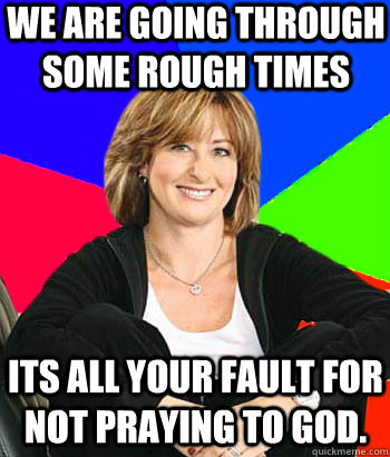 We are going through some rough times its all your fault for not praying to god.   Sheltering Suburban Mom