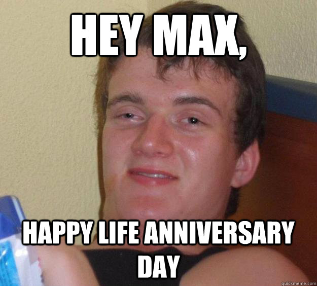 hey max, happy life anniversary day - hey max, happy life anniversary day  10 Guy
