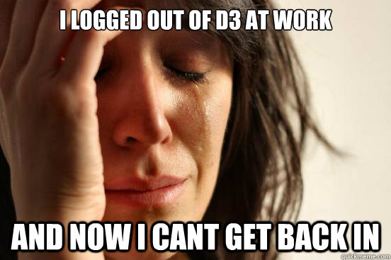 I logged out of D3 at work and now I cant get back in  First World Problems