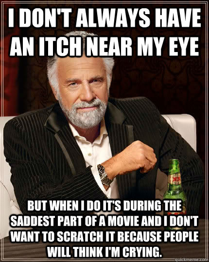I don't always have an itch near my eye but when i do it's during the saddest part of a movie and I don't want to scratch it because people will think i'm crying.  The Most Interesting Man In The World