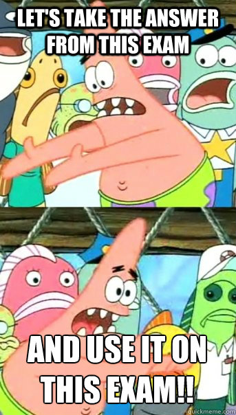 Let's take the answer from this exam and use it on this exam!!  Push it somewhere else Patrick