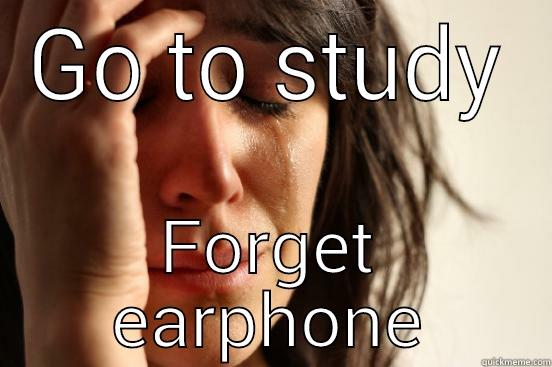 GO TO STUDY FORGET EARPHONE First World Problems