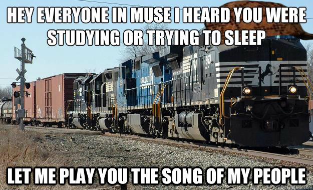 Hey everyone in muse I heard you were studying or trying to sleep
 Let me play you the song of my people - Hey everyone in muse I heard you were studying or trying to sleep
 Let me play you the song of my people  Scumbag Train