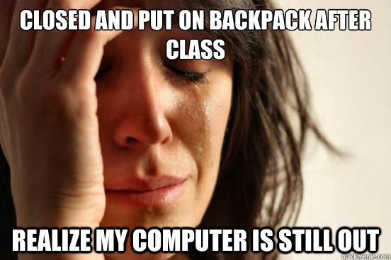 Closed and put on backpack after class Realize my computer is still out  First World Problems
