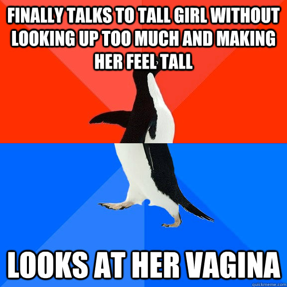 Finally talks to tall girl without looking up too much and making her feel tall Looks at her vagina  Socially Awesome Awkward Penguin
