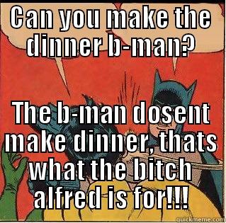 CAN YOU MAKE THE DINNER B-MAN? THE B-MAN DOSENT MAKE DINNER, THATS WHAT THE BITCH ALFRED IS FOR!!! Slappin Batman