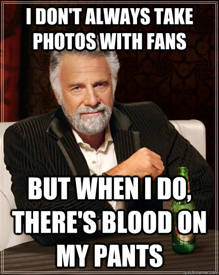 I don't always take photos with fans But when I do, there's blood on my pants  The Most Interesting Man In The World