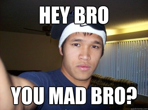 hey bro you mad bro?  