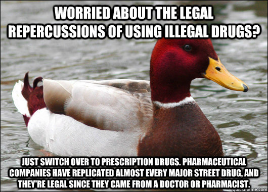 Worried about the legal repercussions of using illegal drugs? Just switch over to prescription drugs. Pharmaceutical Companies have replicated almost every major street drug, and they're legal since they came from a doctor or pharmacist.  Malicious Advice Mallard