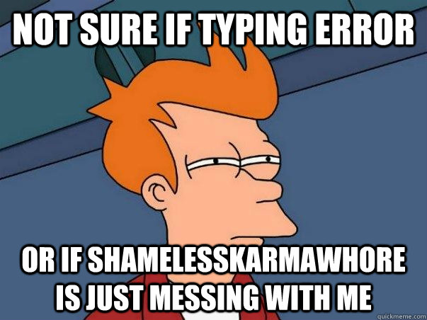 Not sure if typing error Or if shamelesskarmawhore is just messing with me  Not sure Fry