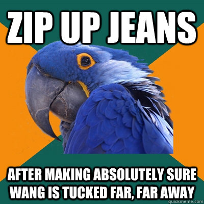 zip up jeans after making absolutely sure wang is tucked far, far away  Paranoid Parrot
