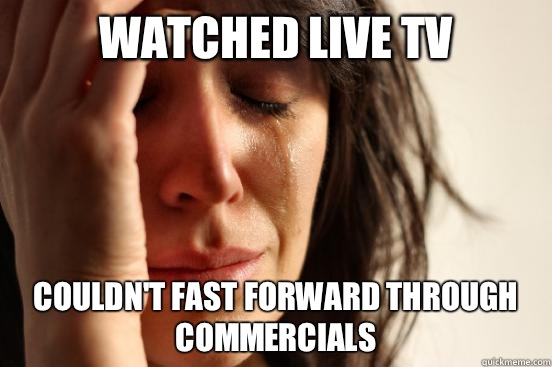 Watched live tv Couldn't fast forward through commercials   First World Problems