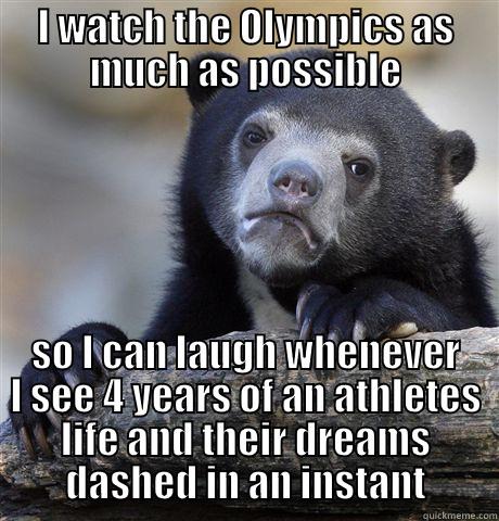 I WATCH THE OLYMPICS AS MUCH AS POSSIBLE SO I CAN LAUGH WHENEVER I SEE 4 YEARS OF AN ATHLETES LIFE AND THEIR DREAMS DASHED IN AN INSTANT Confession Bear